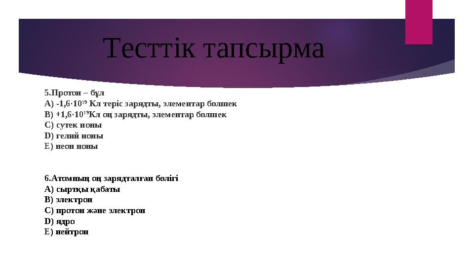 5.Протон – бұл А) -1,6·10 19 Кл теріс зарядты, элементар бөлшек В) +1,6·10 19 Кл оң зарядты, элементар бөлшек С) сутек ионы D