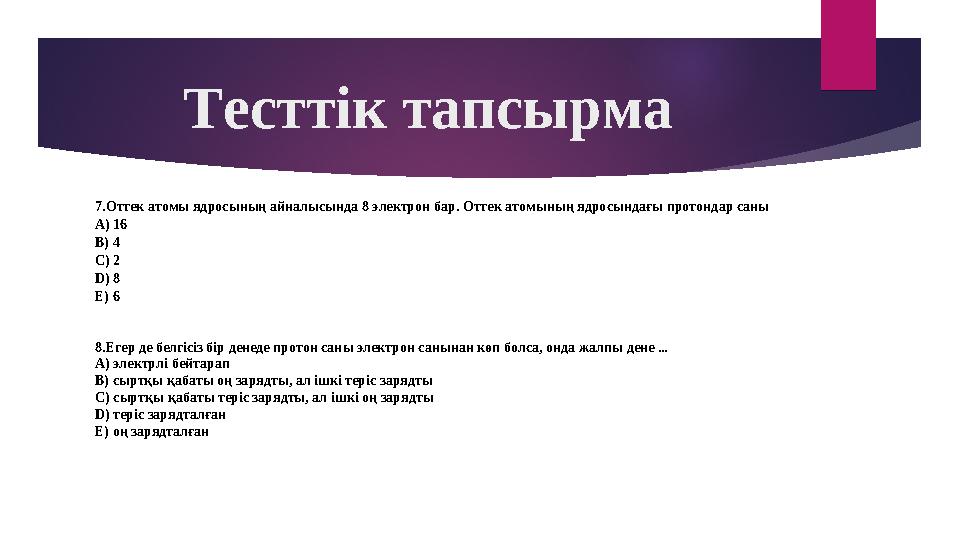 Тесттік тапсырма 7.Оттек атомы ядросының айналысында 8 электрон бар. Оттек атомының ядросындағы протондар саны А) 16 В) 4 С)