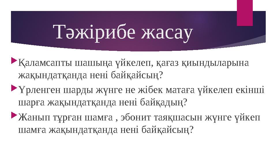 Тәжірибе жасау Қаламсапты шашыңа үйкелеп, қағаз қиындыларына жақындатқанда нені байқайсың? Үрленген шарды жүнге не жібек м