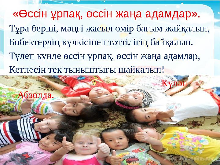 «Өссін ұрпақ, өссін жаңа адамдар». Тұра берші, мәңгі жасыл өмір бағым жайқалып, Бөбектердің күлкісінен тәттілігің байқалып. Т