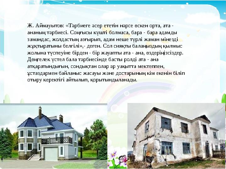 Ж. Аймауытов: «Тәрбиеге әсер ететін нәрсе өскен орта, ата - ананың тәрбиесі. Соңғысы күшті болмаса, бара - бара адамды заманда