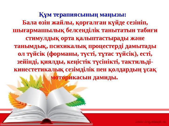 Құм терапиясының маңызы: Бала өзін жайлы, қорғалған күйде сезініп, шығармашылық белсенділік танытатын табиғи стимулдық орта Құм терапиясының маңызы: Бала өзін жайлы, қорғалған күйде сезініп, шығармашылық белсенділік танытатын табиғи стимулдық орта