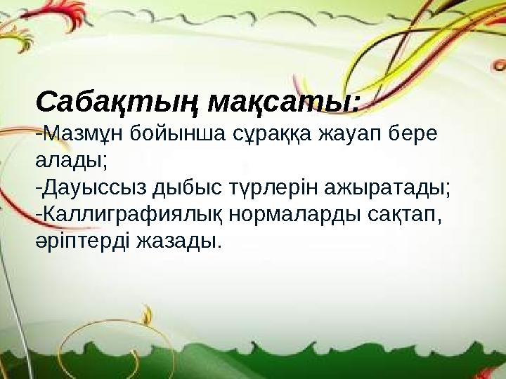 Сабақтың мақсаты: -Мазмұн бойынша сұраққа жауап бере алады; -Дауыссыз дыбыс түрлерін ажыратады; -Каллиграфиялық нормаларды сақ