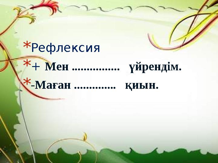 *Рефлексия *+ Мен ................ үйрендім. *-Маған .............. қиын.