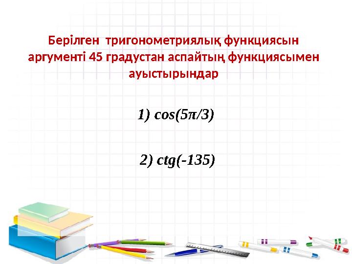 Берілген тригонометриялық функциясын аргументі 45 градустан аспайтың функциясымен ауыстырындар 1) cos(5π/3) 2) ctg(-135) Берілген тригонометриялық функциясын аргументі 45 градустан аспайтың функциясымен ауыстырындар 1) cos(5π/3) 2) ctg(-135)