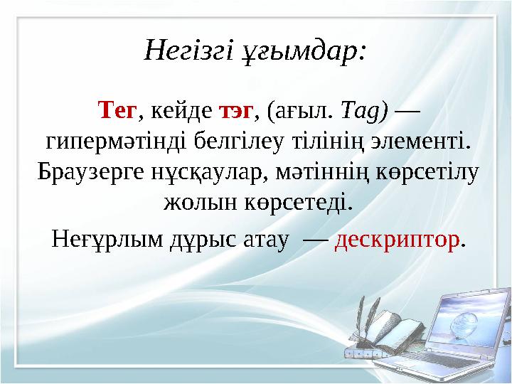 Негізгі ұғымдар: Тег, кейде тэг, (ағыл. Tag) — гипермәтінді белгілеу тілінің элементі. Браузерге нұсқаулар, мәтіннің көрсетілу