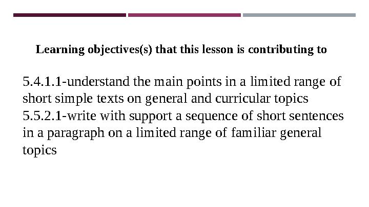 5.4.1.1-understand the main points in a limited range of short simple texts on general and curricular topics 5.5.2.1-write with