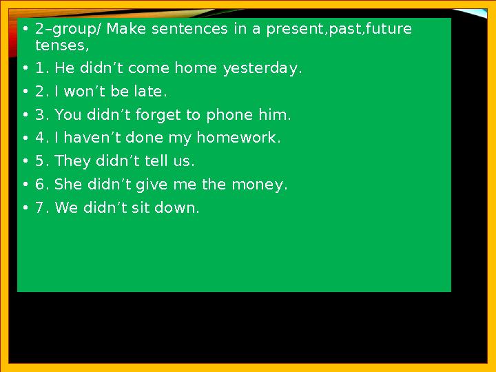•2–group/ Make sentences in a present,past,future tenses, •1. He didn’t come home yesterday. •2. I won’t be late. •3. You didn’