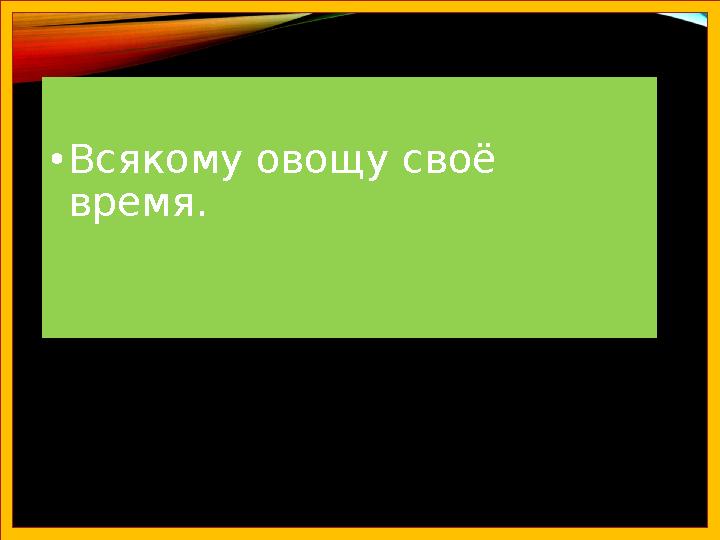 •Всякому овощу своё время.