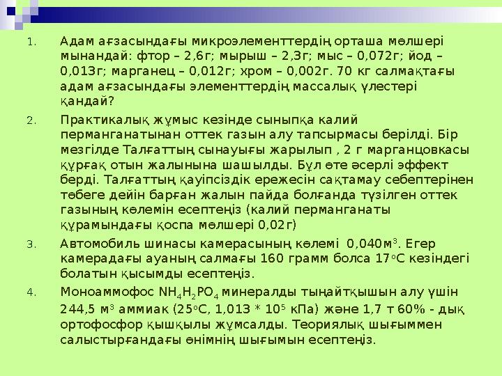 1.Адам ағзасындағы микроэлементтердің орташа мөлшері мынандай: фтор – 2,6г; мырыш – 2,3г; мыс – 0,072г; йод – 0,013г; марганец