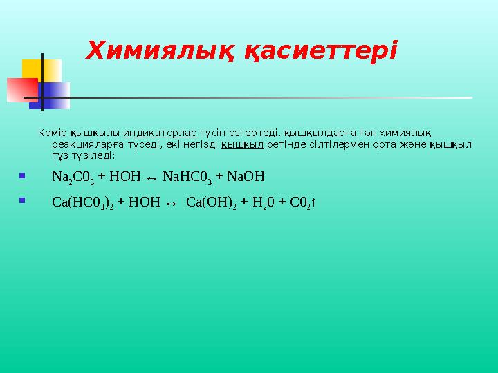 Химиялық қасиеттері Көмір қышқылы индикаторлар түсін өзгертеді, қышқылдарға тән химиялық реакцияларға түседі, екі негізді қыш