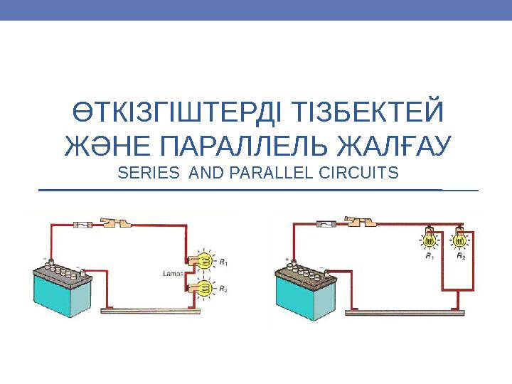 ӨТКІЗГІШТЕРДІ ТІЗБЕКТЕЙ ЖӘНЕ ПАРАЛЛЕЛЬ ЖАЛҒАУ SERIES AND PARALLEL CIRCUITS