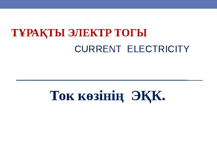 ТҰРАҚТЫ ЭЛЕКТР ТОГЫ Ток көзінің ЭҚК. CURRENT ELECTRICITY