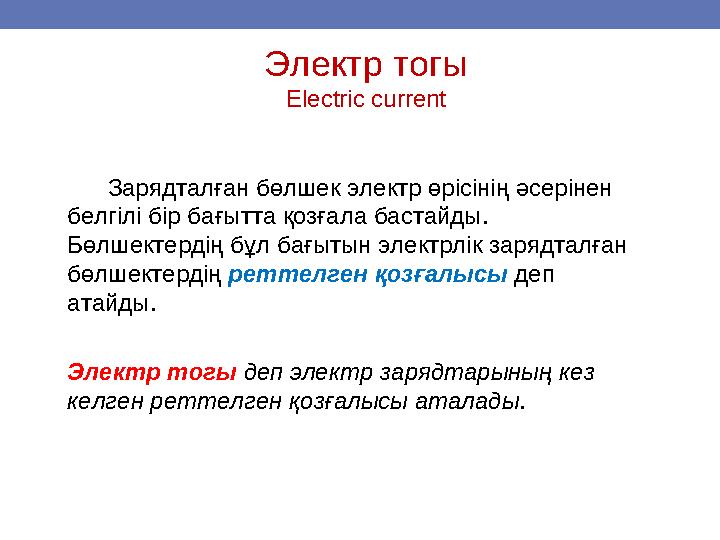 Электр тогы Electric current Зарядталған бөлшек электр өрісінің әсерінен белгілі бір бағытта қозғала бастайды. Бөлшектер
