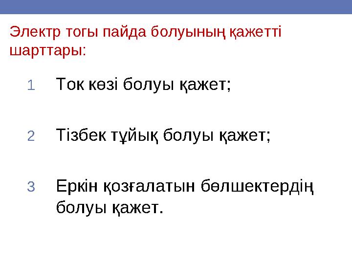 Электр тогы пайда болуының қажетті шарттары: 1Ток көзі болуы қажет; 2Тізбек тұйық болуы қажет; 3Еркін қозғалатын бөлшектердің