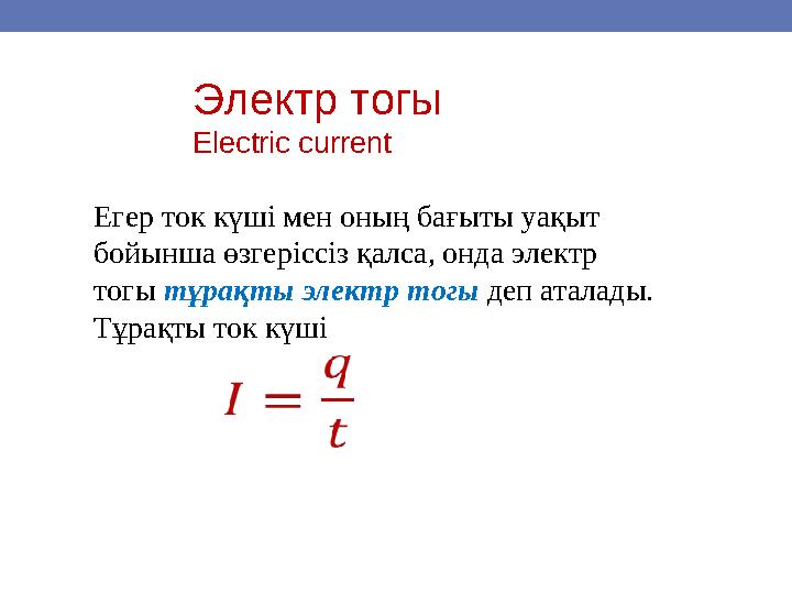 Егер ток күші мен оның бағыты уақыт бойынша өзгеріссіз қалса, онда электр тогы тұрақты электр тогы деп аталады. Тұрақты ток к
