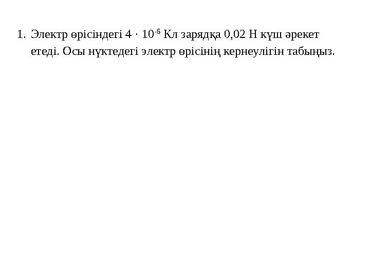 1.Электр өрісіндегі 4 · 10 -6 Кл зарядқа 0,02 Н күш әрекет етеді. Осы нүктедегі электр өрісінің кернеулігін табыңыз.