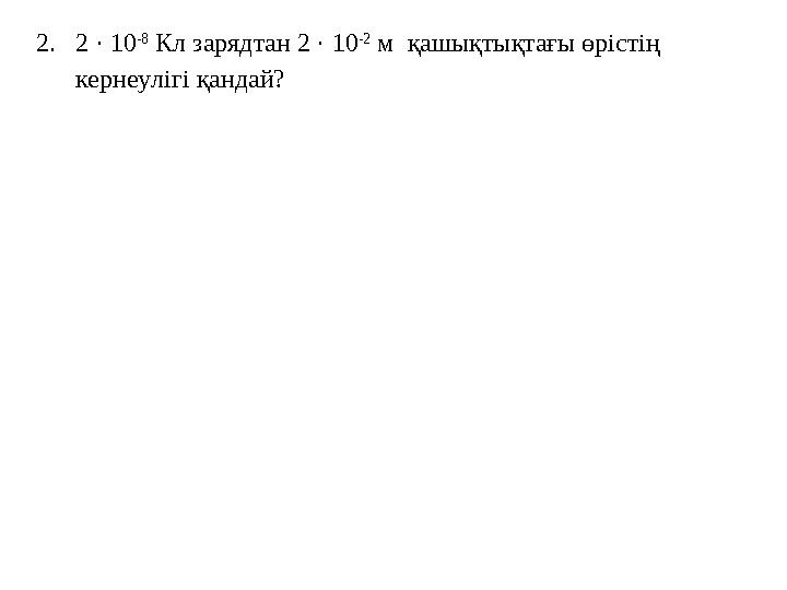 2.2 · 10 -8 Кл зарядтан 2 · 10 -2 м қашықтықтағы өрістің кернеулігі қандай?