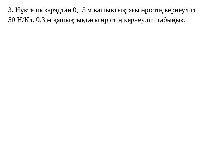 3. Нүктелік зарядтан 0,15 м қашықтықтағы өрістің кернеулігі 50 Н/Кл. 0,3 м қашықтықтағы өрістің кернеулігі табыңыз.