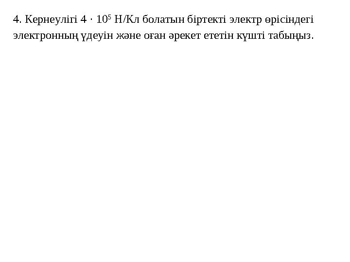 4. Кернеулігі 4 · 10 5 Н/Кл болатын біртекті электр өрісіндегі электронның үдеуін және оған әрекет ететін күшті табыңыз.