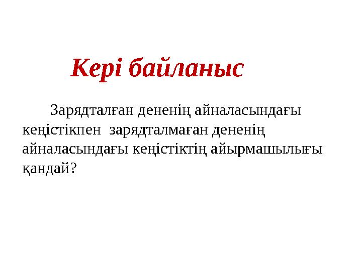Кері байланыс Зарядталған дененің айналасындағы кеңістікпен зарядталмаған дененің айналасындағы кеңістіктің айырмашылы