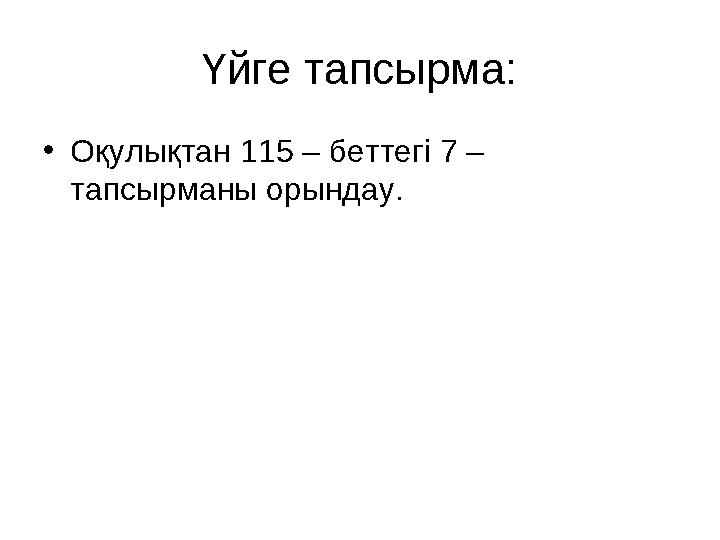 Үйге тапсырма: •Оқулықтан 115 – беттегі 7 – тапсырманы орындау.