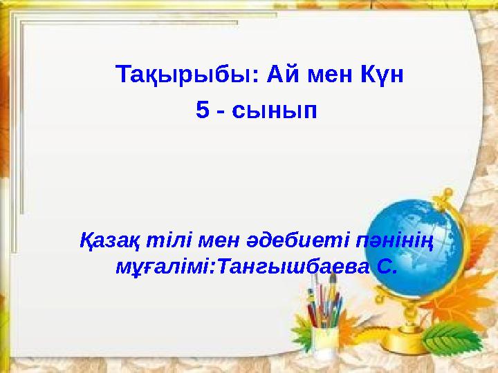 Тақырыбы: Ай мен Күн 5 - сынып Қазақ тілі мен әдебиеті пәнінің мұғалімі:Тангышбаева С.