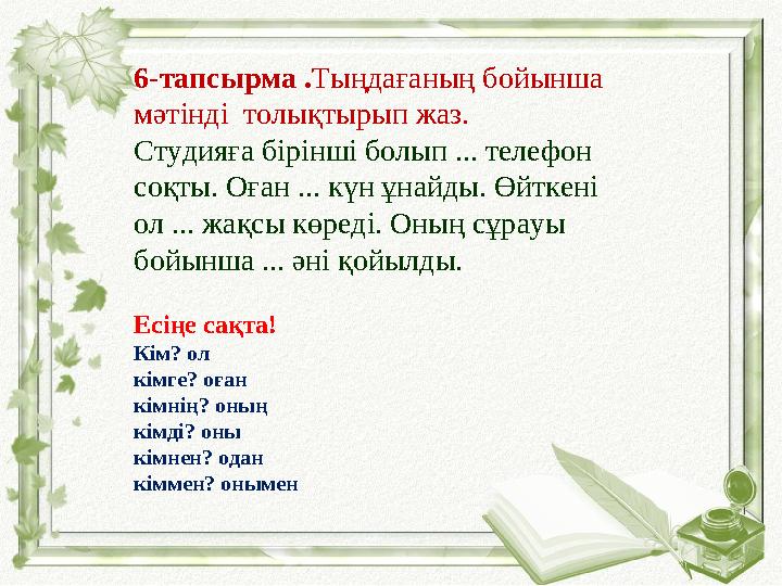 6-тапсырма .Тыңдағаның бойынша мәтінді толықтырып жаз. Студияға бірінші болып ... телефон соқты. Оған ... күн ұнайды. Өйткені