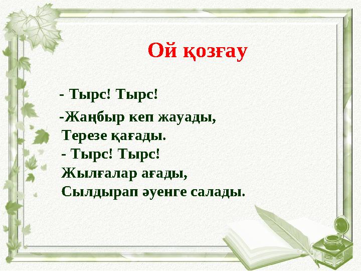 Ой қозғау - Тырс! Тырс! -Жаңбыр кеп жауады, Терезе қағады. - Тырс! Тырс! Жылғалар ағады, Сылдырап әуенге салады.