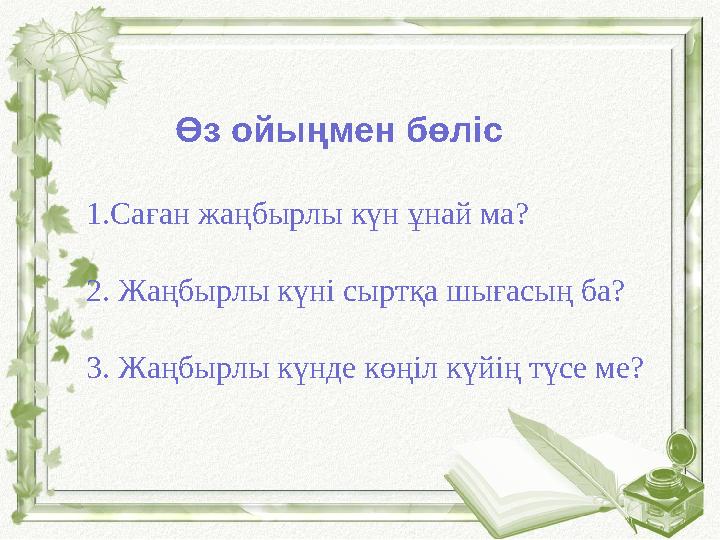 Өз ойыңмен бөліс 1.Саған жаңбырлы күн ұнай ма? 2. Жаңбырлы күні сыртқа шығасың ба? 3. Жаңбырлы күнде көңіл күйің түсе