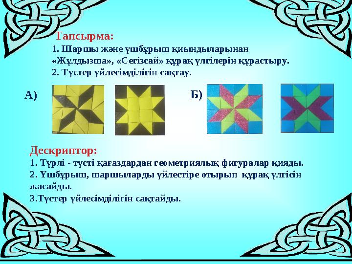 Тапсырма: 1. Шаршы және үшбұрыш қиындыларынан «Жұлдызша», «Сегізсай» құрақ үлгілерін құрастыру. 2. Түстер үйлесімділігін сақта
