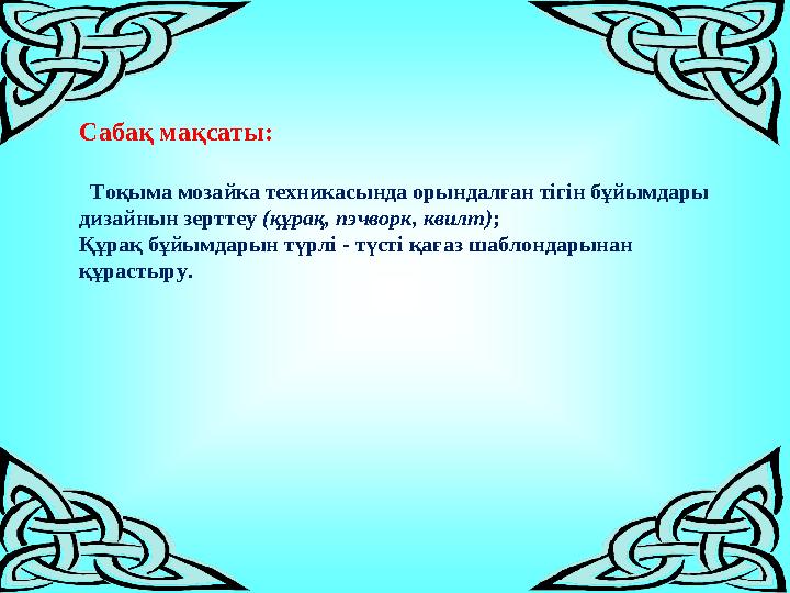 Сабақ мақсаты: Тоқыма мозайка техникасында орындалған тігін бұйымдары дизайнын зерттеу (құрақ, пэчворк, квилт); Құрақ бұйымда