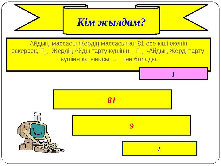 Айдың массасы Жердің массасынан 81 есе кіші екенін ескерсек, F 1 - Жердің Айды тарту күшінің F 2 -Айдың Жерді тарту