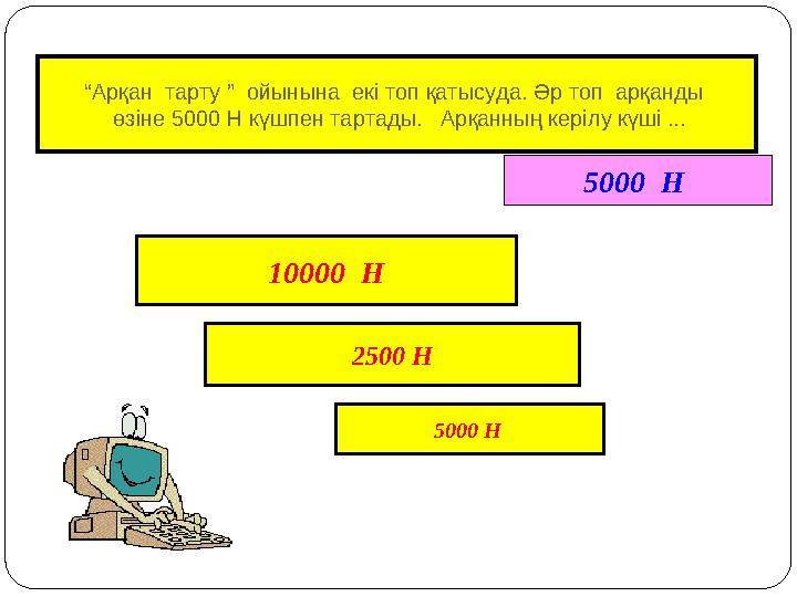 “Арқан тарту ” ойынына екі топ қатысуда. Әр топ арқанды өзіне 5000 Н күшпен тартады. Арқанның керілу күші ... 10000 Н 2