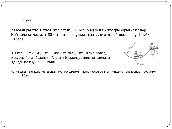 ІІ топ: 2.Ғарыш ракетасы старт жер бетінен 20 м/с 2 үдеумен тік жоғары қарай қозғалады. Кабинадағы массасы 8