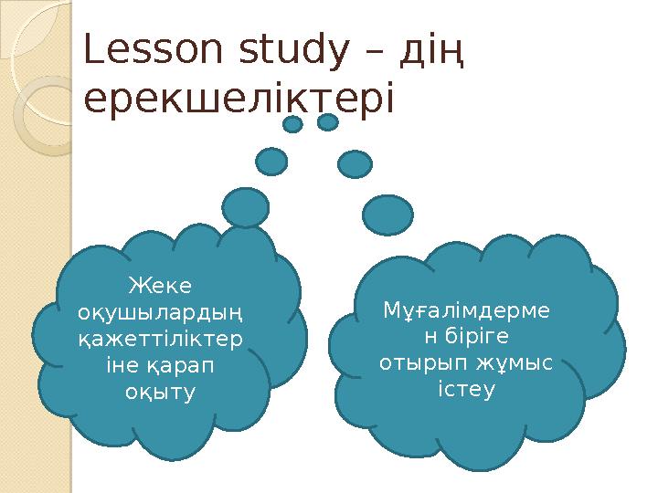 Lesson study – дің ерекшеліктері Жеке оқушылардың қажеттіліктер іне қарап оқыту Мұғалімдерме н біріге отырып жұмыс істе