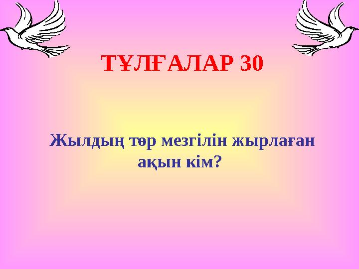 ТҰЛҒАЛАР 30 Жылдың төр мезгілін жырлаған ақын кім?