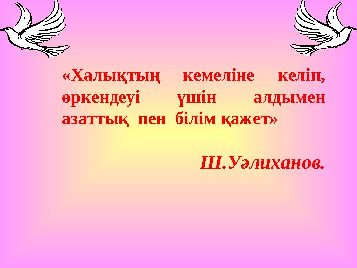 «Халықтың кемеліне келіп, өркендеуі үшін алдымен азаттық пен білім қажет» Ш.Уәлиханов.