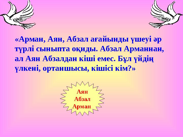 «Арман, Аян, Абзал ағайынды үшеуі әр түрлі сыныпта оқиды. Абзал Арманнан, ал Аян Абзалдан кіші емес. Бұл үйдің үлкені, орта