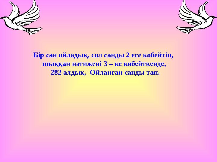 Бір сан ойладық, сол санды 2 есе көбейтіп, шыққан нәтижені 3 – ке көбейткенде, 282 алдық. Ойланған санды тап.
