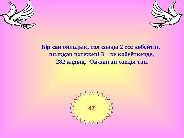 Бір сан ойладық, сол санды 2 есе көбейтіп, шыққан нәтижені 3 – ке көбейткенде, 282 алдық. Ойланған санды тап. 47