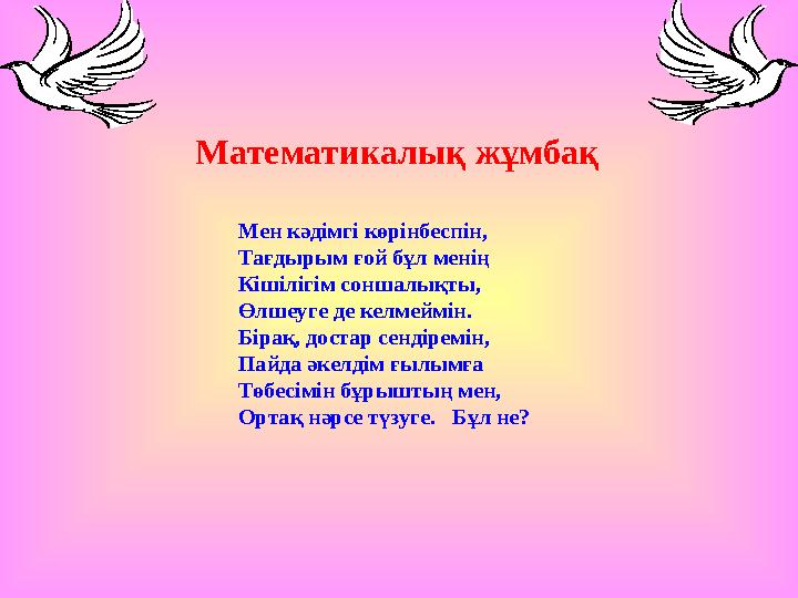 Мен кәдімгі көрінбеспін, Тағдырым ғой бұл менің Кішілігім соншалықты, Өлшеуге де келмеймін. Бірақ, достар сендіремін, Пайда әкел