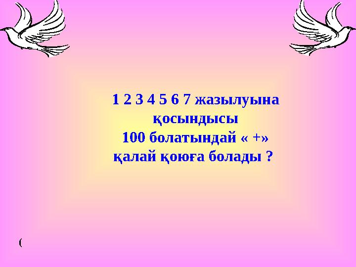 1 2 3 4 5 6 7 жазылуына қосындысы 100 болатындай « +» қалай қоюға болады ? (