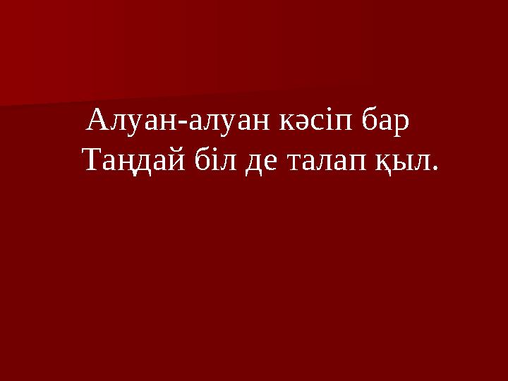 Алуан-алуан кәсіп бар Таңдай біл де талап қыл.