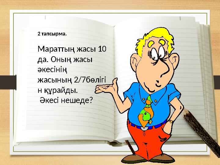 2 тапсырма. Мараттың жасы 10 да. Оның жасы әкесінің жасының 2/7бөлігі н құрайды. Әкесі нешеде?