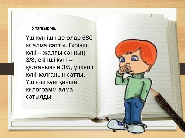 5 тапсырма. Үш күн ішінде олар 680 кг алма сатты. Бірінші күні – жалпы санның 3/8, екінші күні – қалғанының 3/5, үшінші күн