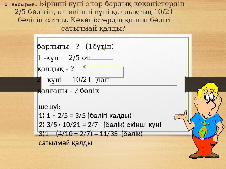 6 тапсырма.. Бірінші күні олар барлық көкөністердің 2/5 бөлігін, ал екінші күні қалдықтың 10/21 бөлігін сатты. Көкөністердің қ