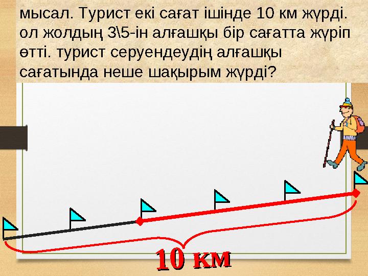 мысал. Турист екі сағат ішінде 10 км жүрді. ол жолдың 3\5-ін алғашқы бір сағатта жүріп өтті. турист серуендеудің алғашқы саға