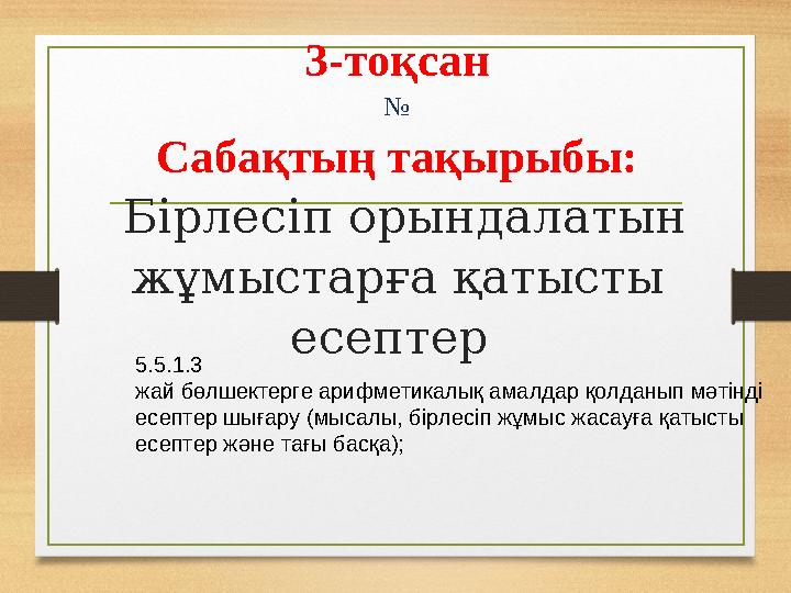 3-тоқсан № Сабақтың тақырыбы: Бірлесіп орындалатын жұмыстарға қатысты есептер 5.5.1.3 жай бөлшектерге арифметикалық амалдар