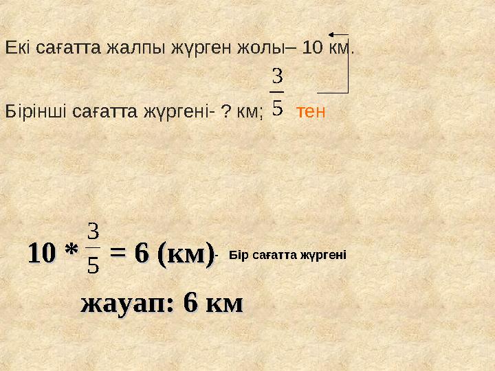 Екі сағатта жалпы жүрген жолы– 10 км. Бірінші сағатта жүргені- ? км; тен5 3 5 3 1010 * = 6 (км) * = 6 (км) жау